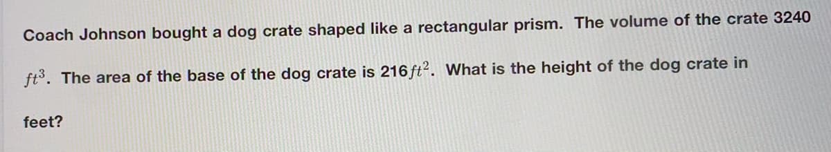 Coach Johnson bought a dog crate shaped like a rectangular prism. The volume of the crate 3240
ft°. The area of the base of the dog crate is 216 ft². What is the height of the dog crate in
feet?
