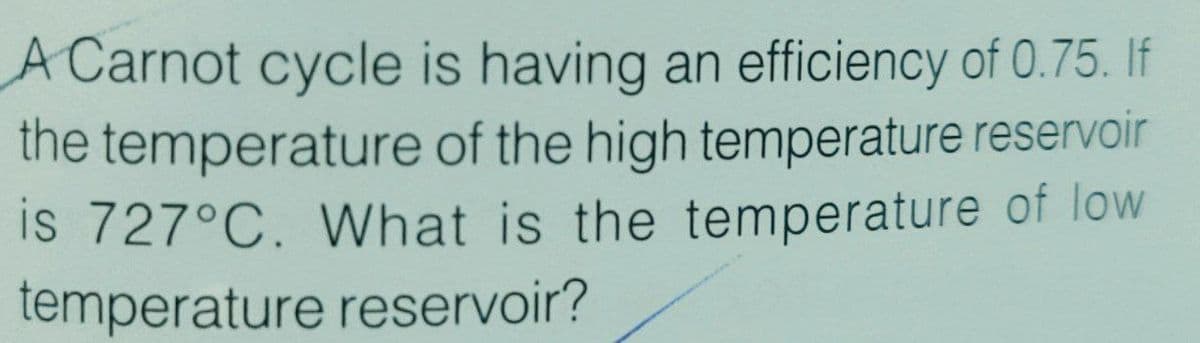 A Carnot cycle is having an efficiency of 0.75. If
the temperature of the high temperature reservoir
is 727°C. What is the temperature of low
temperature reservoir?
