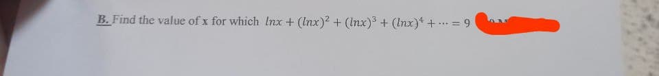 B. Find the value of x for which Inx + (Inx)2 + (Inx)3 + (lnx) += 9