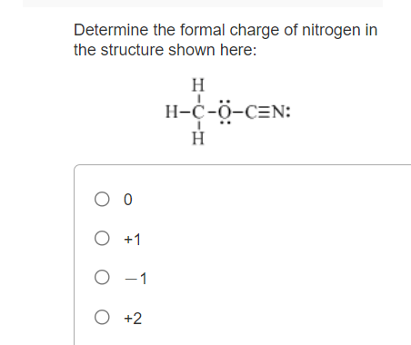 Determine the formal charge of nitrogen in
the structure shown here:
H-c-ö-c=N:
O +1
O -1
O +2
H-CIH
