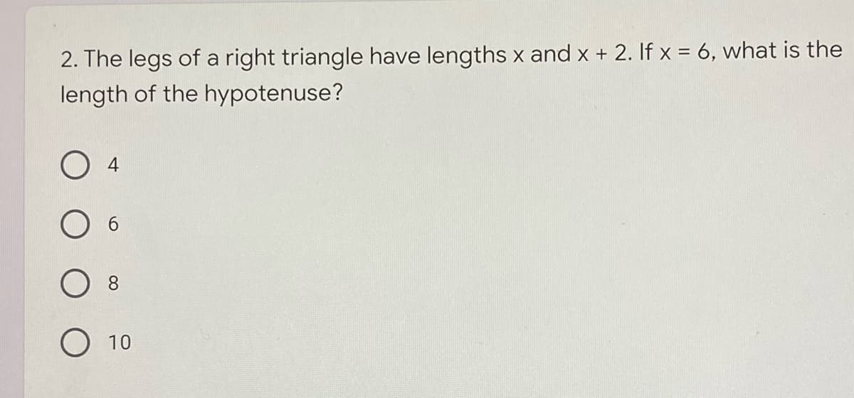 2. The legs of a right triangle have lengths x and x + 2. If x = 6, what is the
length of the hypotenuse?
O 4
8.
О 10
