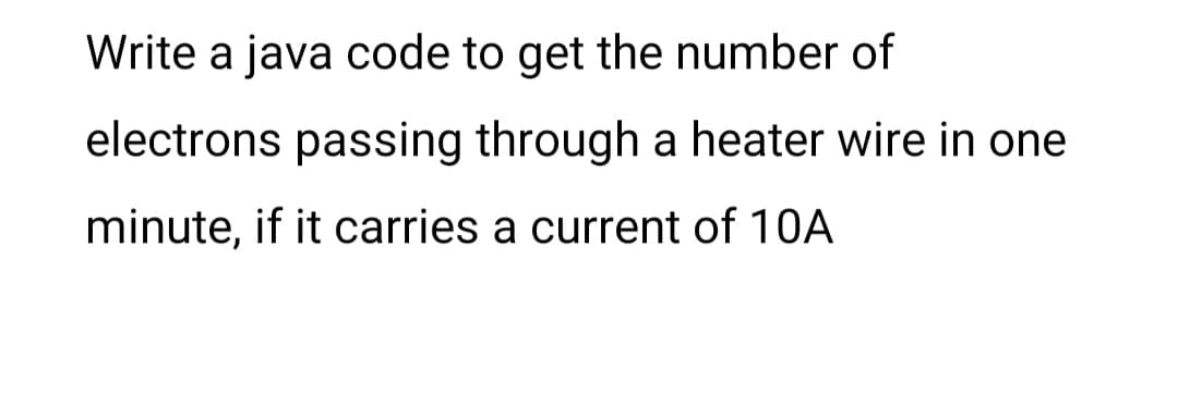 Write a java code to get the number of
electrons passing through a heater wire in one
minute, if it carries a current of 10A
