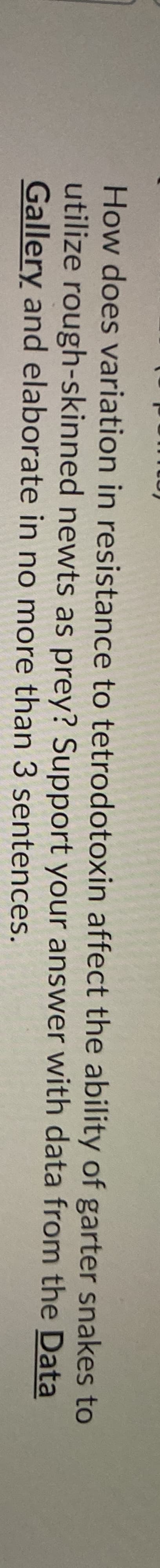 How does variation in resistance to tetrodotoxin affect the ability of garter snakes to
utilize rough-skinned newts as prey? Support your answer with data from the Data
Gallery and elaborate in no more than 3 sentences.
