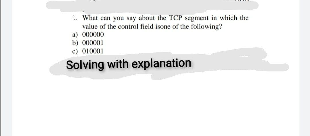 5. What can you say about the TCP segment in which the
value of the control field isone of the following?
a) 000000
b) 000001
c) 010001
Solving with explanation