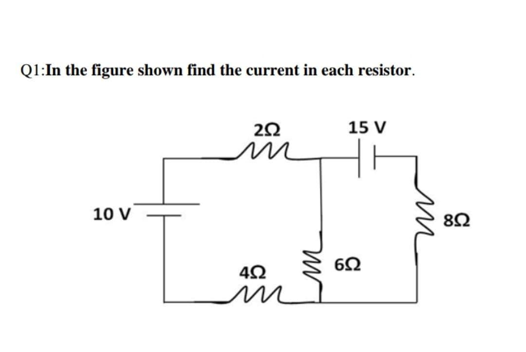 Q1:In the figure shown find the current in each resistor.
2Ω
15 V
κ
Ε
4Ω
10 V
6Ω
8Ω
