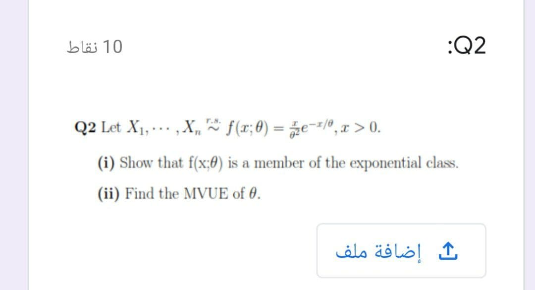10 نقاط
:Q2
Q2 Let X1, - . , X,* f(x; 0) = ze==/º, x > 0.
%3D
(i) Show that f(x;60) is a member of the exponential class.
(ii) Find the MVUE of 0.
إضافة ملف
