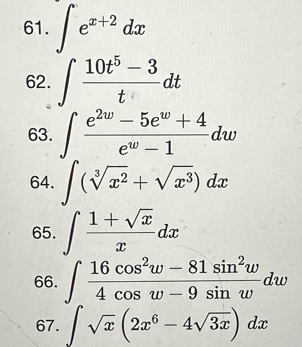 61.
62.
s
[e
five
S=
[²
9 sin w
[√x (2x6 - 4√3x) dx
X
63.
64.
65.
66.
dx
10t5 - 3
67.
ex+2
t
e2w 5e + 4
ew - 1
3
-
dt
x² + √x³) dx
4 cos w
dw
1+√x
dx
X
16 cos²w - 81 sin²w
-
dw