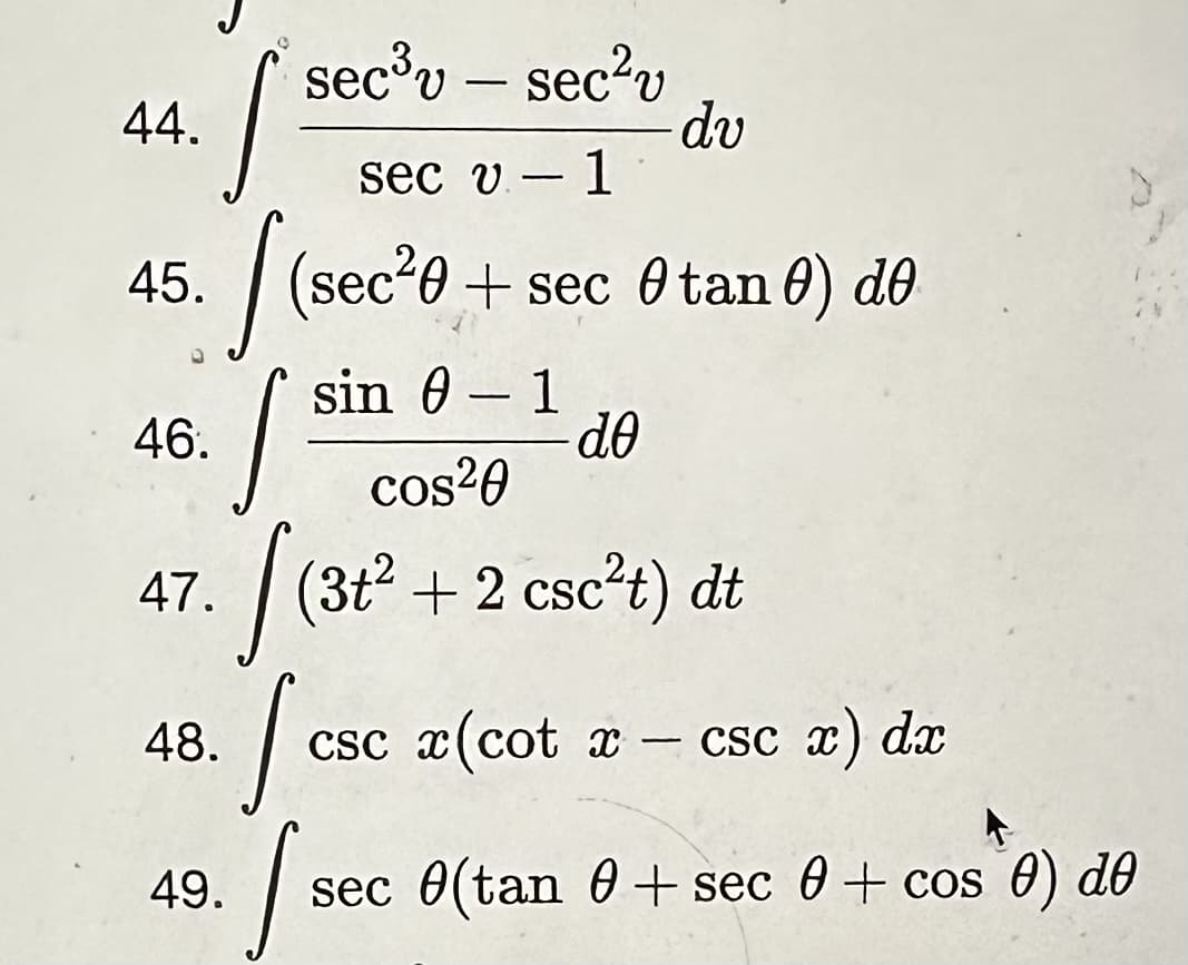 44.
45.
S
46.
47.
48.
sec³v sec²v
49.
sec v- 1
[(sec²0 + sec 0 tane) de
sin - 1
J
-
de
cos²0
[ (3+²
(3t² + 2 csc²t) dt
Sse
dv
-
csc x(cot x -
csc
csc x) dx
sec 0(tan 0 + sec 0 + cos 0) de