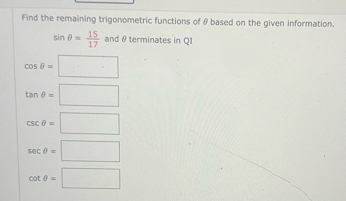 Find the remaining trigonometric functions of 0 based on the given information.
sin 0 =
and terminates in QI
Cos 0 =
tan 0 =
CSC 0 =
sec 0 =
cot 0 =
15
17