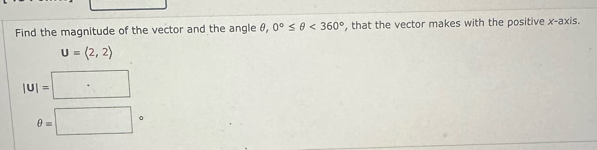 Find the magnitude of the vector and the angle 0, 0° ≤ 0 < 360°, that the vector makes with the positive x-axis.
=(2, 2)
|U| =
0 =
U =