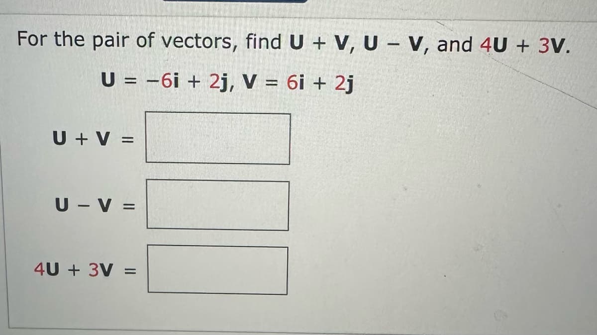 For the pair of vectors, find U + V, UV, and 4U + 3V.
U = -6i+2j, V = 6i + 2j
U + V =
U-V=
4U + 3V =