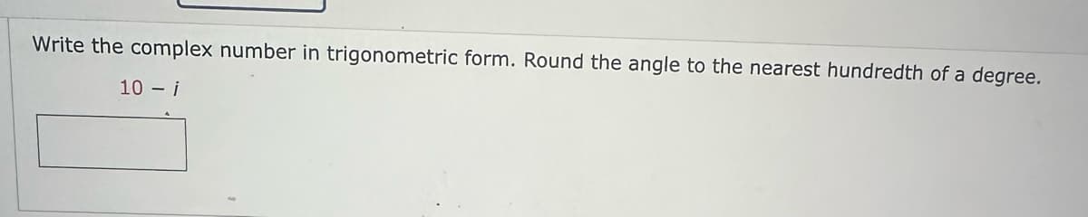 Write the complex number in trigonometric form. Round the angle to the nearest hundredth of a degree.
10 - i