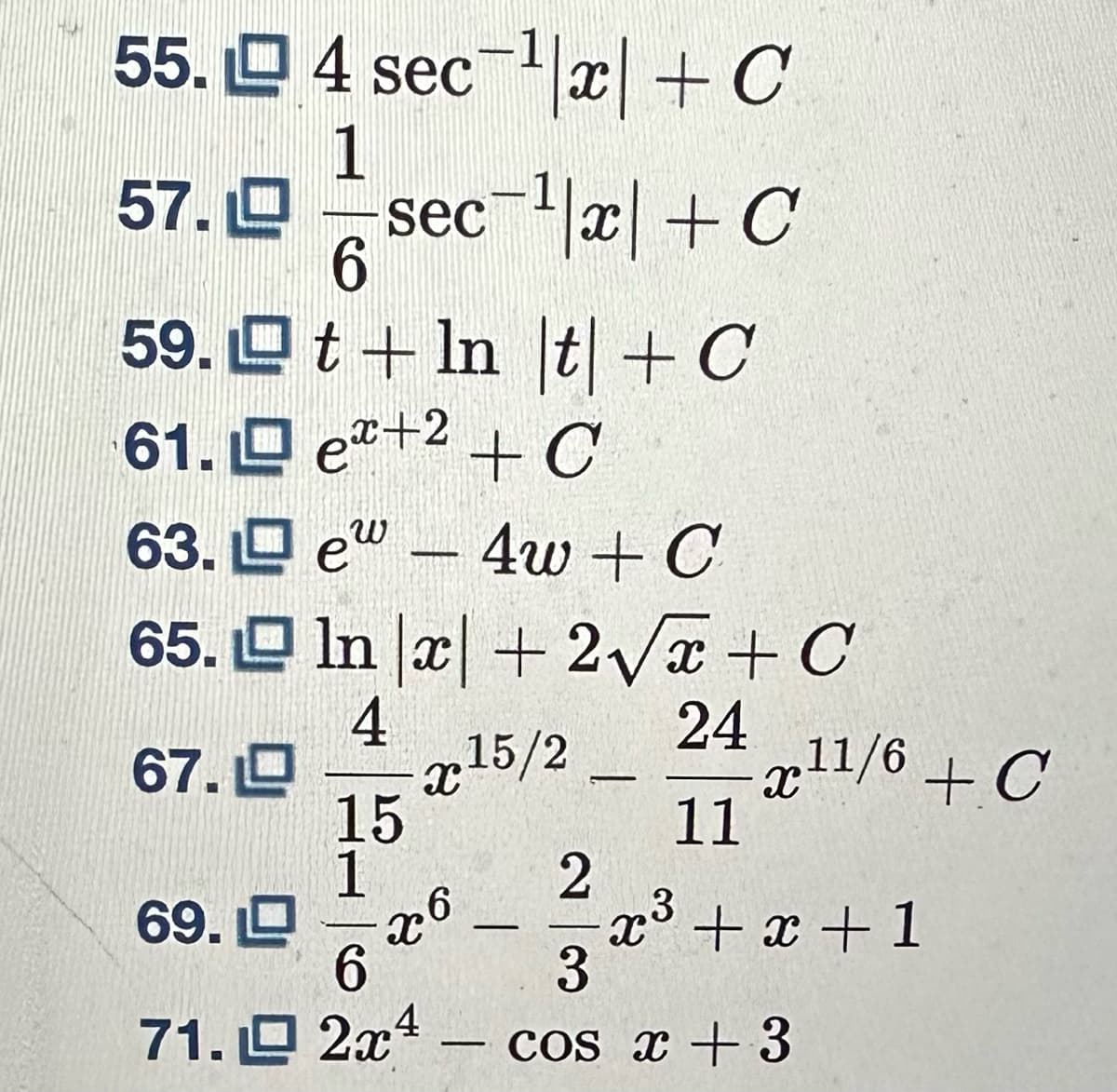 55.4 sec ¹x + C
1
6
sec¹|x + C
t + ln |t| + C
e+2+C
57.
59.
61.
63.
65.
67.
69.
71.
e4w + C
In x + 2√x + C
4
24
x15/2
15
x6
6
2x4
-
L
11
ش مخ
x11/6 + C
2
3
cos x + 3
+x+1