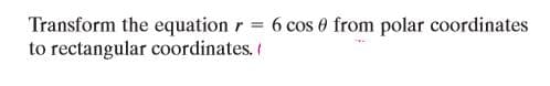Transform the equation r = 6 cos 0 from polar coordinates
to rectangular coordinates.
