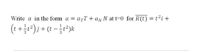 Write a in the form a = arT + an N at t-0 for R(t) = t?i +
%3D
(t +c²) ; + (t - r²)k
