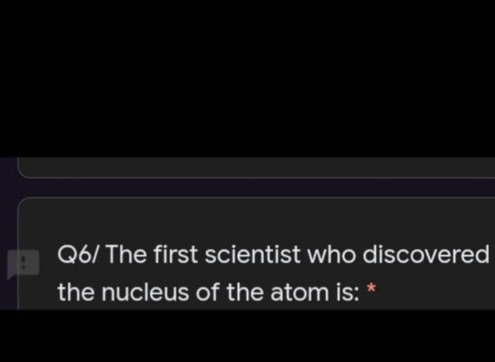 Q6/ The first scientist who discovered
the nucleus of the atom is: *
