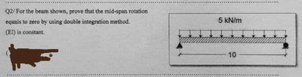 Q2/ For the beam shown, prove that the mid-span rotation
equals to zero
by using double integration method.
5 kN/m
(E) is constant.
10
