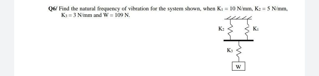 Q6/ Find the natural frequency of vibration for the system shown, when Kı = 10 N/mm, K2 = 5 N/mm,
K3 = 3 N/mm and W = 109 N.
K2 3
KI
K3
W
