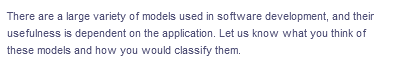 There are a large variety of models used in software development, and their
usefulness is dependent on the application. Let us know what you think of
these models and how you would classify them.