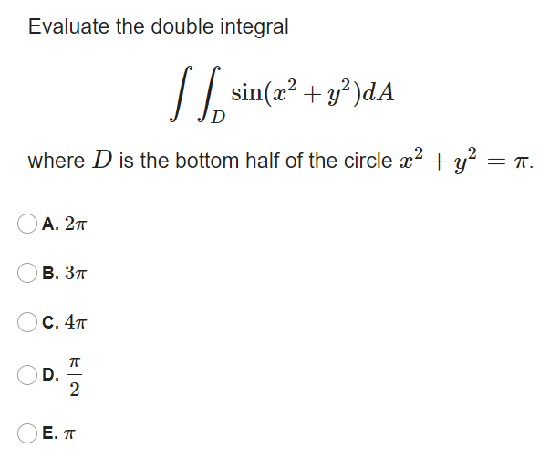 Evaluate the double integral
I| sin(x² + y²)dA
where D is the bottom half of the circle x2 +y?
А. 2т
В. Зт
С. 4т
D.
2
E. T
