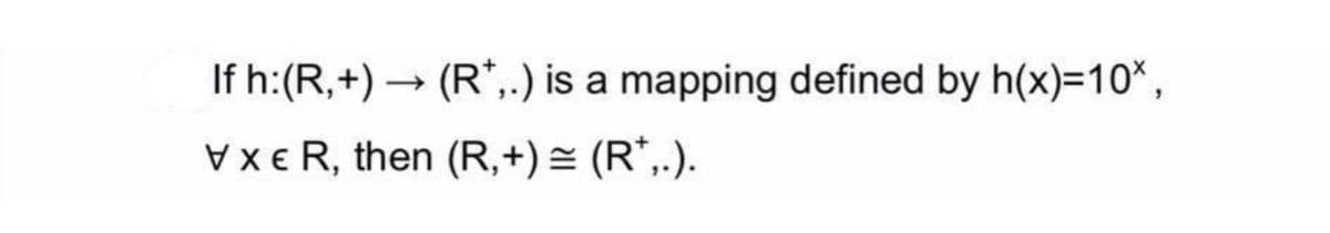 If h:(R,+) → (R*,.) is a mapping defined by h(x)=10*,
VXER, then (R,+) = (R*,.).