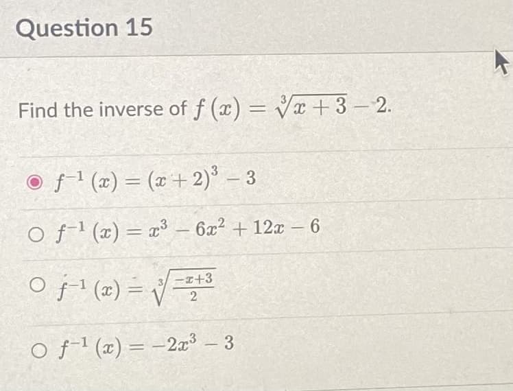 Question 15
Find the inverse of f(x)=√x+3 — 2.
Ⓒf¹(x) = (x+2)³ - 3
○ f¹(x) = x³ – 6x² + 12x − 6
-
-
-x+3
○ f-¹ (x) = √√2+³
○ f¹ (x) = 2x³ – 3