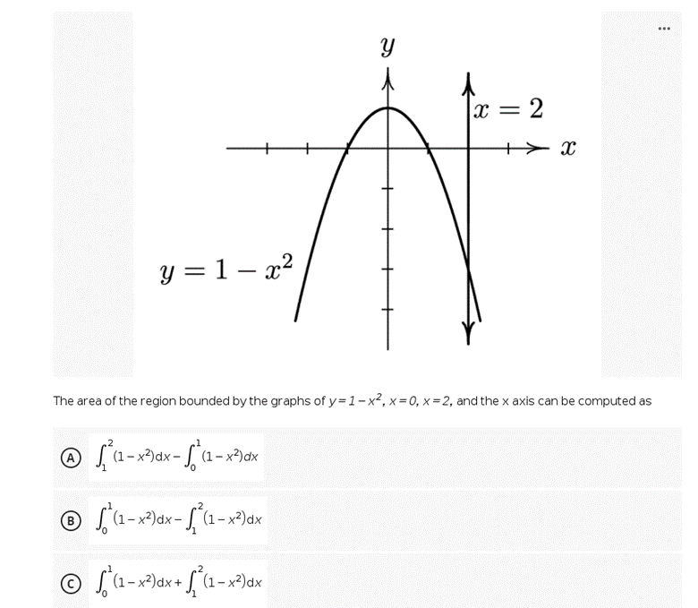 ...
2
y = 1 – x²
The area of the region bounded by the graphs of y=1-x², x = 0, x = 2, and the x axis can be computed as
(1 –x^)dx= [, (1 - x)ax
B
L (1- x²)dx- [ (1 – x²)dx
S'(1-x>)dx+ [°(1= x³)dx
||
