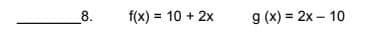 8.
f(x) = 10 + 2x
g (x) = 2x – 10
%3D
