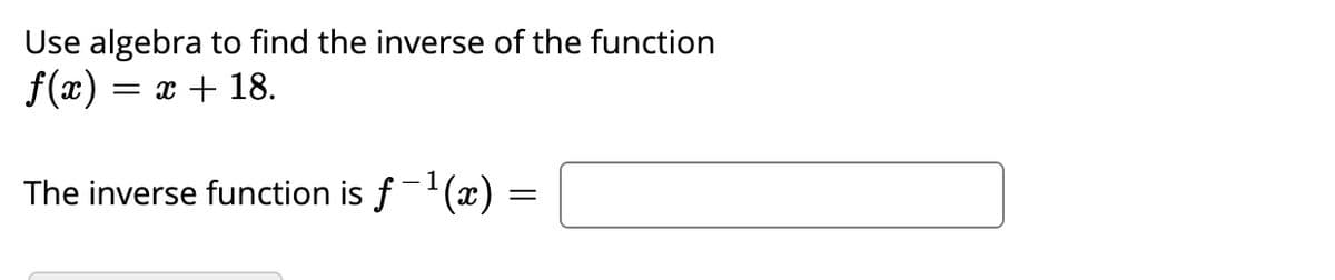 Use algebra to find the inverse of the function
= x + 18.
The inverse function is f-(x) =
||
