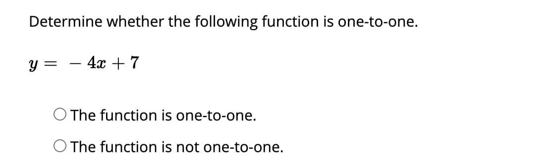 Determine whether the following function is one-to-one.
y =
- 4x + 7
The function is one-to-one.
The function is not one-to-one.
