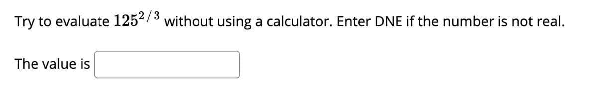 Try to evaluate 1252/3
without using a calculator. Enter DNE if the number is not real.
The value is
