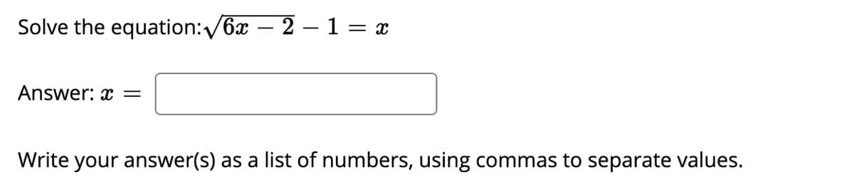 Solve the equation:/6x – 2 –1 = x
Answer: x =
Write your answer(s) as a list of numbers, using commas to separate values.
