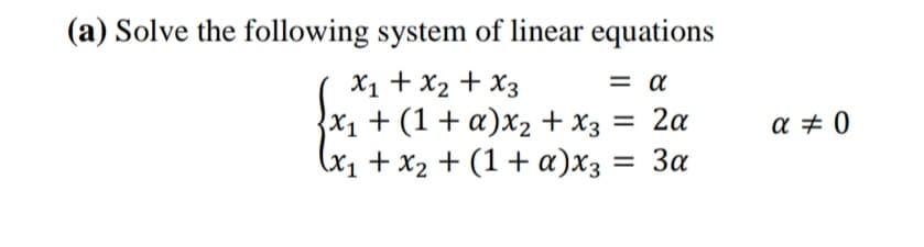 (a) Solve the following system of linear equations
X1 + x2 + X3
X1 + (1 + a)x2 + x3 = 2a
(x1 + x2 + (1 + a)x3
= a
a # 0
= 3a
%3D
