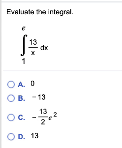 Evaluate the integral.
e
13
dx
1
O A. 0
ОВ. - 13
13
Oc.
Oc. -e2
O D. 13
