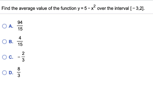Find the average value of the function y = 5-x over the interval [- 3,2].
94
OA.
15
4
OB.
15
Oc.
8
OD.
3
