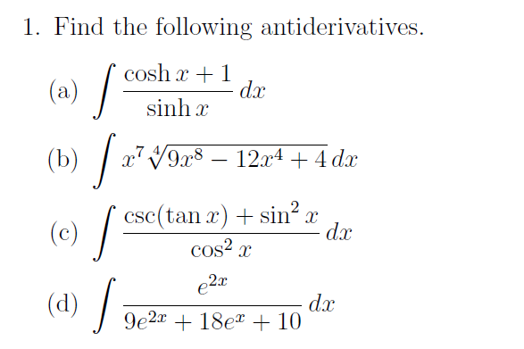 1. Find the following antiderivatives.
cosh x + 1
sinhx
dx
(a) [:
(b) ]
(c) [
127. 9x8 12x4 + 4 dx
csc(tan x) + sin² x
dx
cos² x
€2x
(d) [
9e2x + 18e + 10
dx