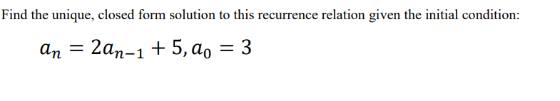 Find the unique, closed form solution to this recurrence relation given the initial condition:
an = 2an-1 + 5, a₁ = 3