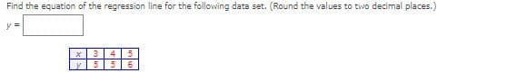 Find the equation of the regression line for the following data set. (Round the values to two decimal places.)
y =
3
4
y 5
5
