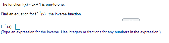The function f(x) = 3x + 1 is one-to-one.
Find an equation for f(x), the inverse function.
fx) =O
(Type an expression for the inverse. Use integers or fractions for any numbers in the expression.)

