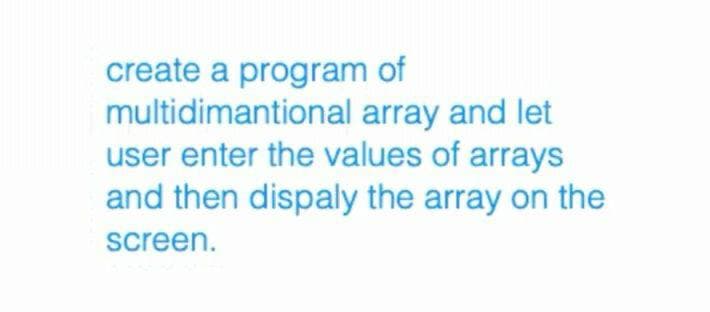 create a program of
multidimantional array and let
user enter the values of arrays
and then dispaly the array on the
screen.
