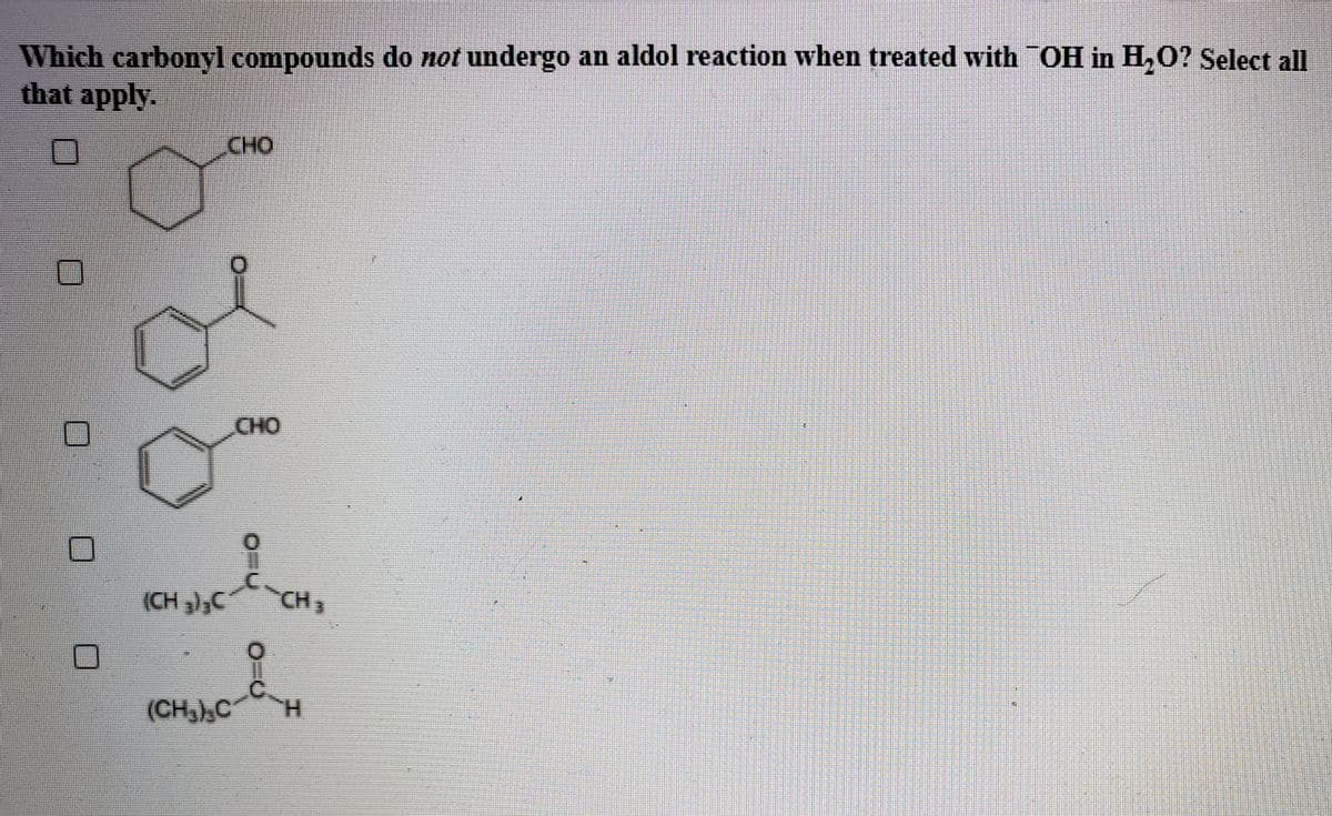 Which carbonyl compounds do not undergo an aldol reaction when treated with OH in H,O? Select all
that apply.
CHO
CHO
(CH ),C
CH,
(CHC
