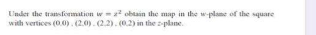 Under the transformation w = z² obtain the map in the w-plane of the square
with vertices (0,0), (2.0). (2.2). (0.2) in the 2-plane.
