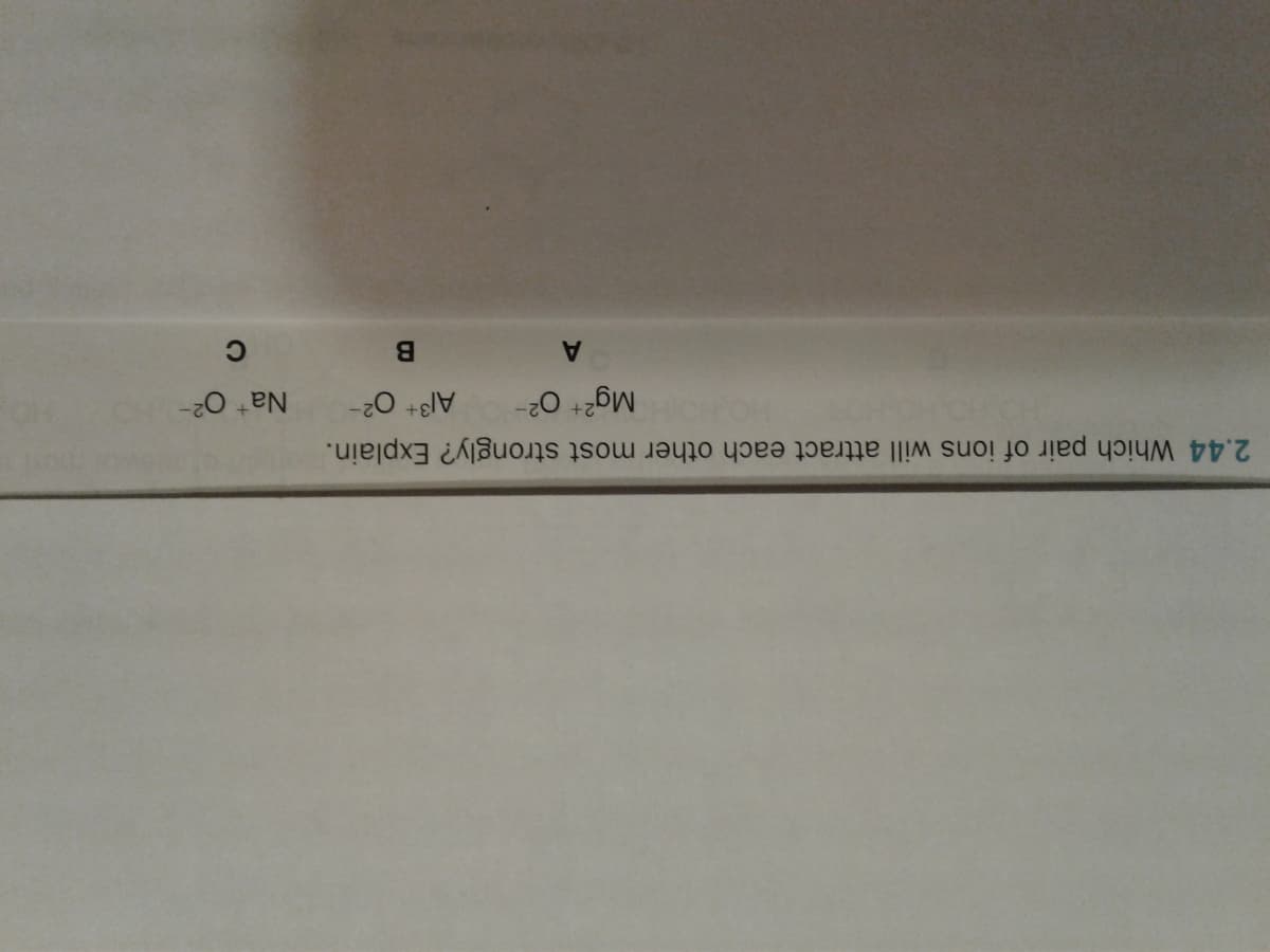 2.44 Which pair of ions will attract each other most strongly? Explain.
Na 02-
Mg2+ 02-
Al3+ 02-
B
