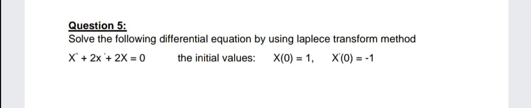 Question 5:
Solve the following differential equation by using laplece transform method
X" + 2x + 2X = 0
the initial values:
X(0) = 1,
X'(0) = -1
