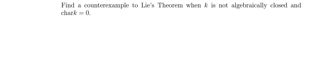 Find a
counterexample to Lie's Theorem when k is not algebraically closed and
chark = 0.
