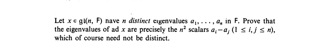 Let x e gl(n, F) nave n distinct eigenvalues a, ..., a, in F. Prove that
the eigenvalues of ad x are precisely the n2 scalars a;-a; (1 si,js n),
which of course need not be distinct.
