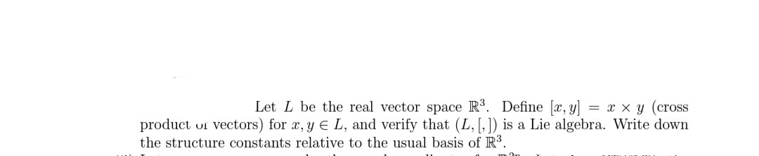 Let L be the real vector space R3. Define [a, y]
product uf vectors) for x, y E L, and verify that (L, [, ]) is a Lie algebra. Write down
= x x y (cross
the structure constants relative to the usual basis of R3.
