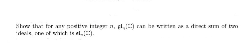 Show that for any positive integer n, gl,(C) can be written as a direct sum of two
ideals, one of which is sl,(C).
