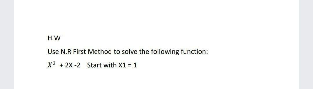 H.W
Use N.R First Method to solve the following function:
X3 + 2X -2 Start with X1 = 1
