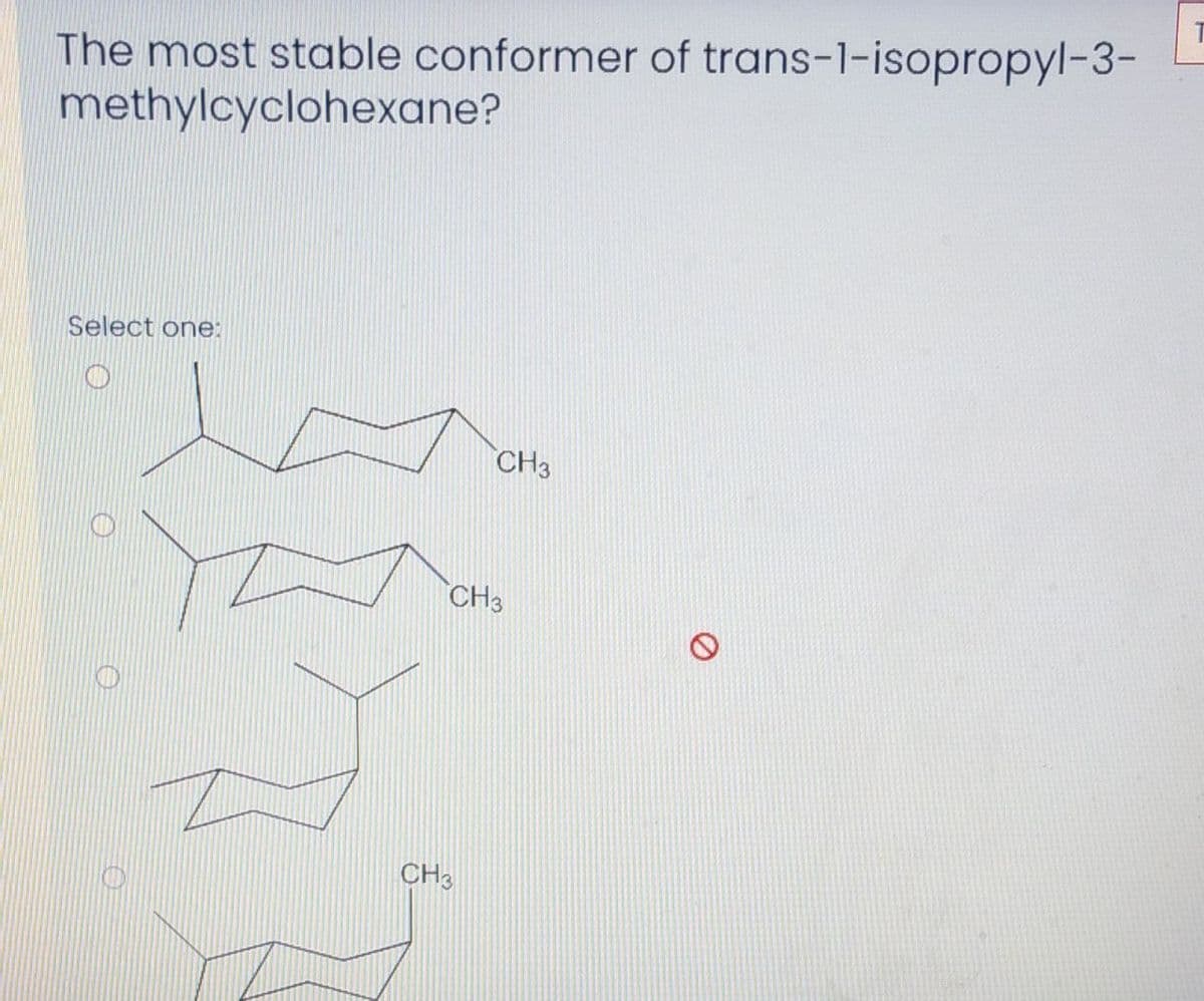 The most stable conformer of trans-1-isopropyl-3-
methylcyclohexane?
Select one:
CH3
CH3
CH3
